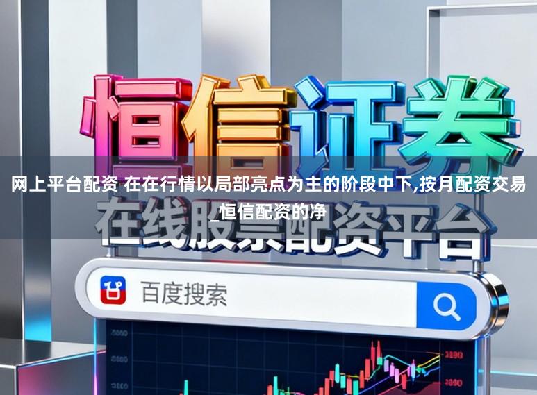 网上平台配资 在在行情以局部亮点为主的阶段中下,按月配资交易_恒信配资的净