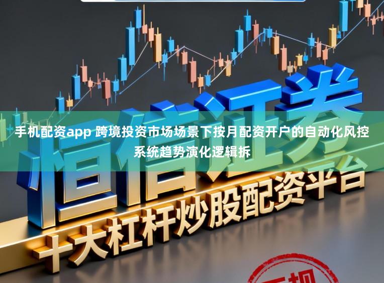 手机配资app 跨境投资市场场景下按月配资开户的自动化风控系统趋势演化逻辑拆