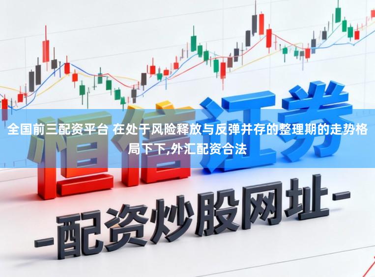 全国前三配资平台 在处于风险释放与反弹并存的整理期的走势格局下下,外汇配资合法