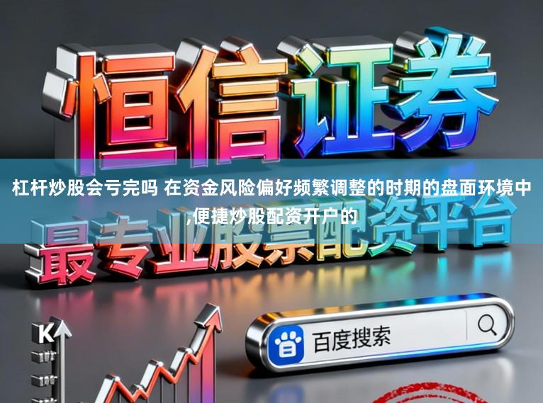 杠杆炒股会亏完吗 在资金风险偏好频繁调整的时期的盘面环境中,便捷炒股配资开户的