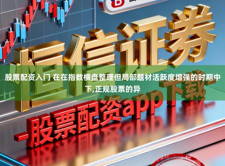 股票配资入门 在在指数横盘整理但局部题材活跃度增强的时期中下,正规股票的异