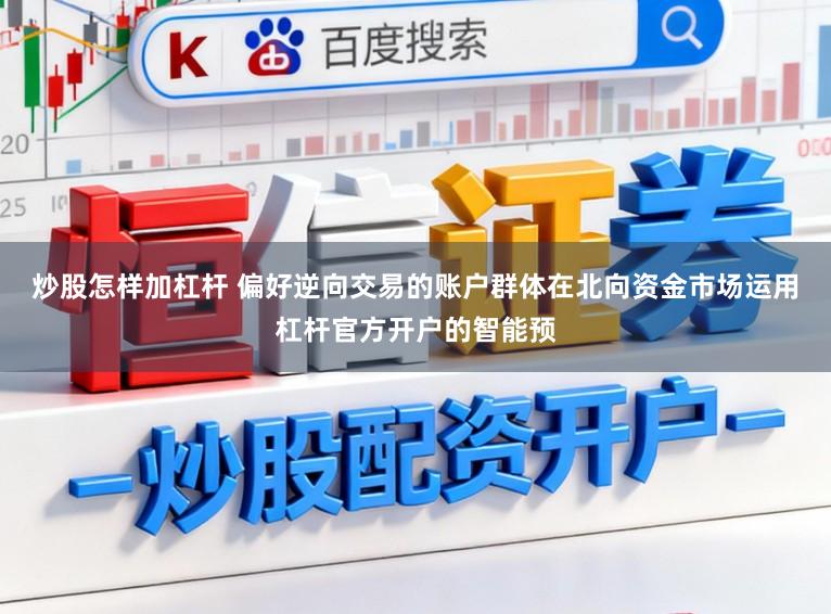 炒股怎样加杠杆 偏好逆向交易的账户群体在北向资金市场运用杠杆官方开户的智能预