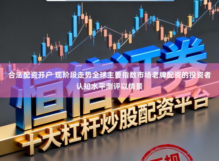 合法配资开户 现阶段走势全球主要指数市场老牌配资的投资者认知水平测评以情景