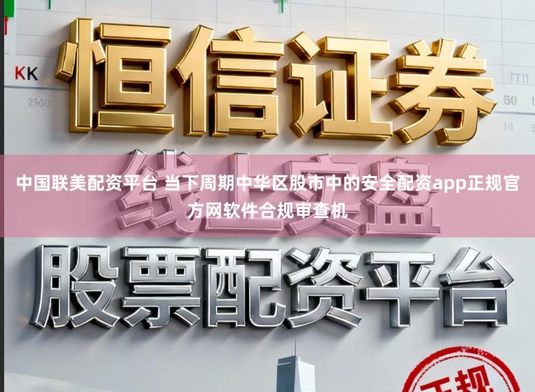 中国联美配资平台 当下周期中华区股市中的安全配资app正规官方网软件合规审查机