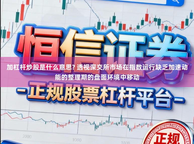 加杠杆炒股是什么意思? 透视深交所市场在指数运行缺乏加速动能的整理期的盘面环境中移动