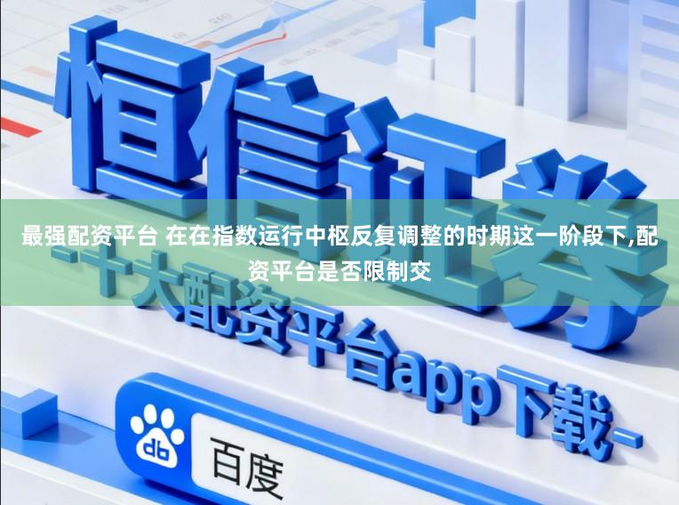 最强配资平台 在在指数运行中枢反复调整的时期这一阶段下,配资平台是否限制交