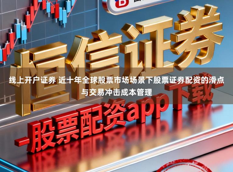 线上开户证券 近十年全球股票市场场景下股票证券配资的滑点与交易冲击成本管理