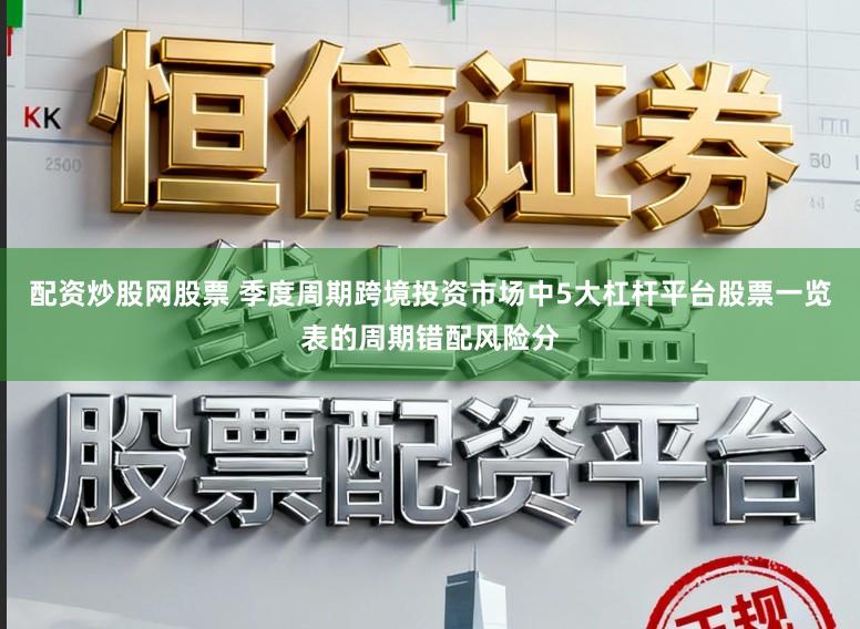 配资炒股网股票 季度周期跨境投资市场中5大杠杆平台股票一览表的周期错配风险分