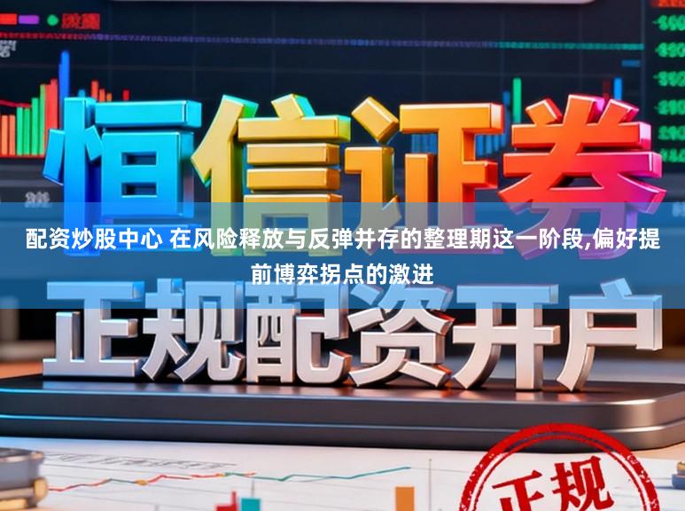 配资炒股中心 在风险释放与反弹并存的整理期这一阶段,偏好提前博弈拐点的激进