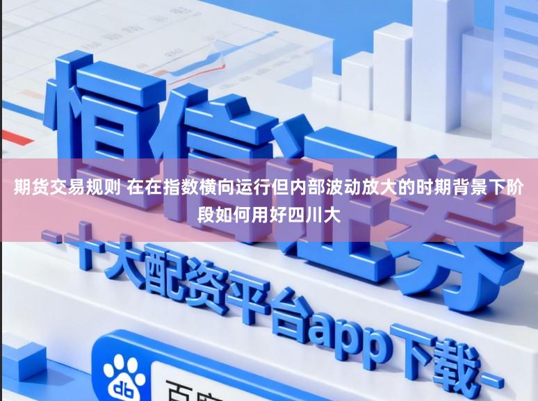期货交易规则 在在指数横向运行但内部波动放大的时期背景下阶段如何用好四川大