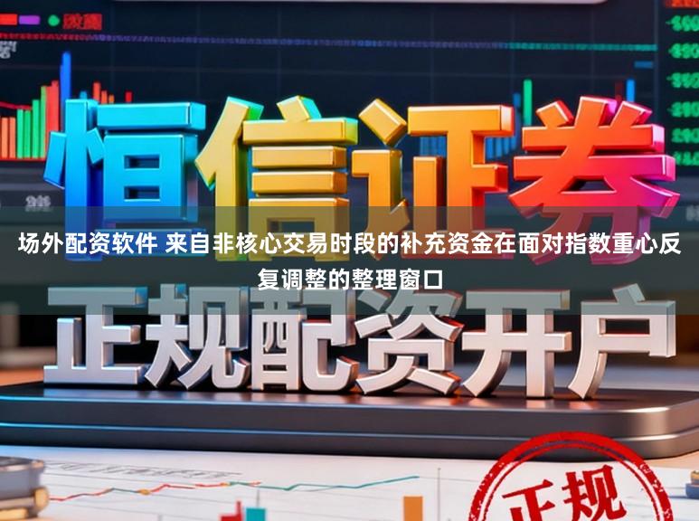场外配资软件 来自非核心交易时段的补充资金在面对指数重心反复调整的整理窗口