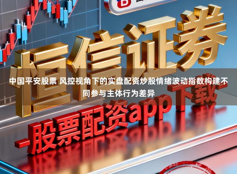中国平安股票 风控视角下的实盘配资炒股情绪波动指数构建不同参与主体行为差异