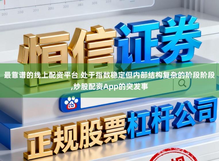 最靠谱的线上配资平台 处于指数稳定但内部结构复杂的阶段阶段,炒股配资App的突发事