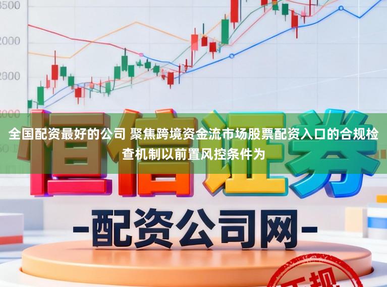 全国配资最好的公司 聚焦跨境资金流市场股票配资入口的合规检查机制以前置风控条件为