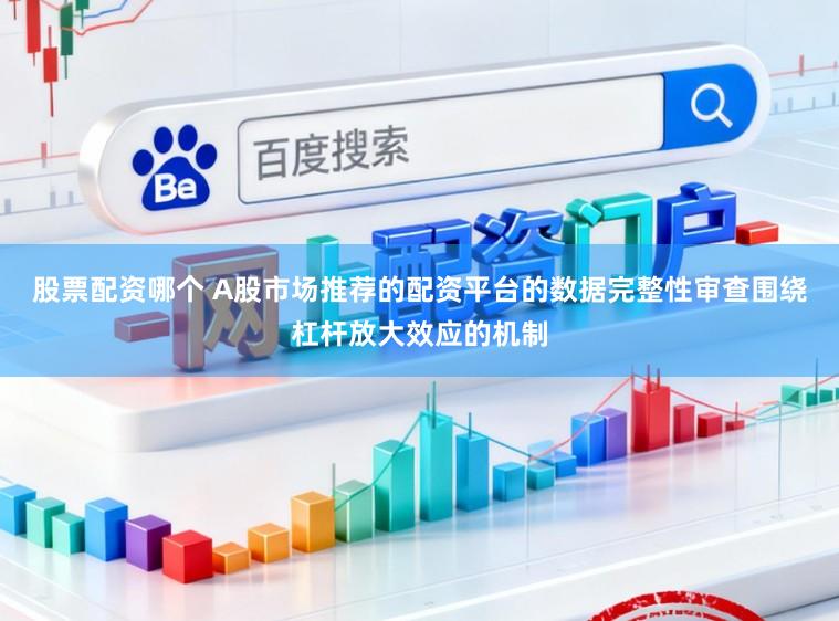 股票配资哪个 A股市场推荐的配资平台的数据完整性审查围绕杠杆放大效应的机制