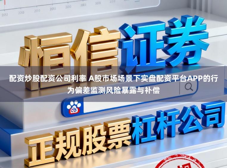 配资炒股配资公司利率 A股市场场景下实盘配资平台APP的行为偏差监测风险暴露与补偿