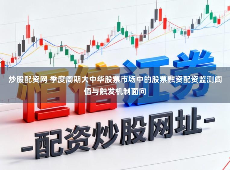 炒股配资网 季度周期大中华股票市场中的股票融资配资监测阈值与触发机制面向