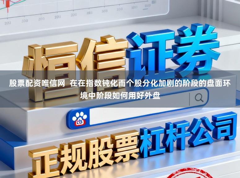 股票配资唯信网  在在指数钝化而个股分化加剧的阶段的盘面环境中阶段如何用好外盘