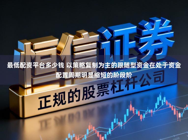 最低配资平台多少钱 以策略复制为主的跟随型资金在处于资金配置周期明显缩短的阶段阶