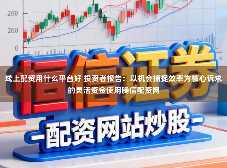 线上配资用什么平台好 投资者报告：以机会捕捉效率为核心诉求的灵活资金使用腾信配资网