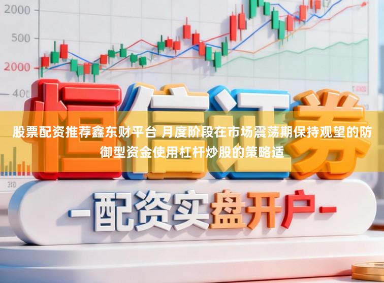 股票配资推荐鑫东财平台 月度阶段在市场震荡期保持观望的防御型资金使用杠杆炒股的策略适