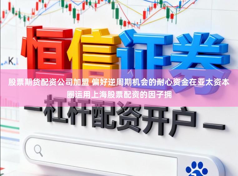 股票期货配资公司加盟 偏好逆周期机会的耐心资金在亚太资本圈运用上海股票配资的因子拥