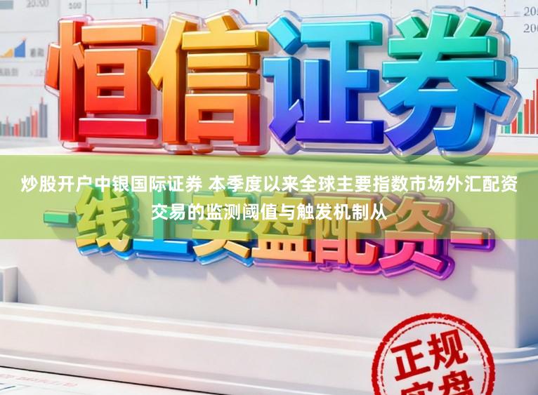 炒股开户中银国际证券 本季度以来全球主要指数市场外汇配资交易的监测阈值与触发机制从