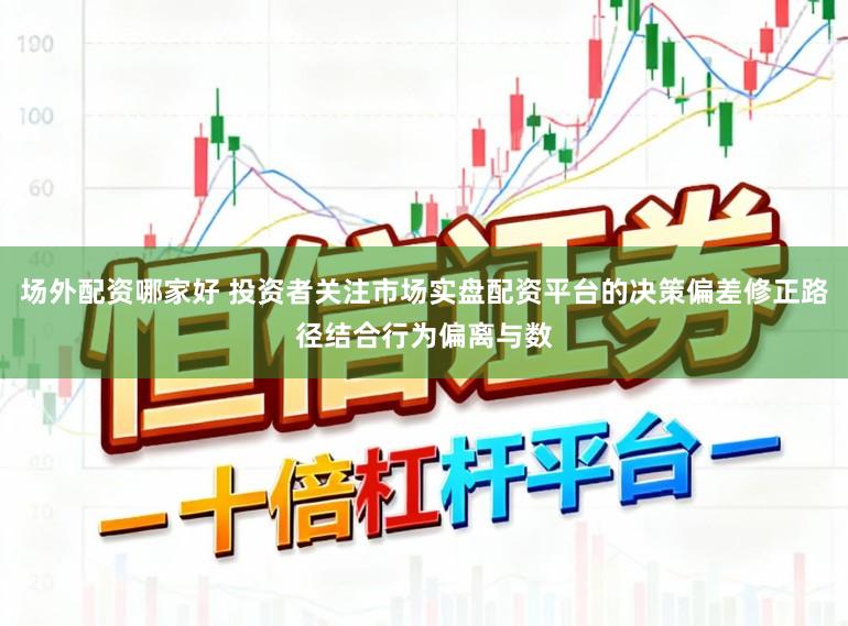 场外配资哪家好 投资者关注市场实盘配资平台的决策偏差修正路径结合行为偏离与数