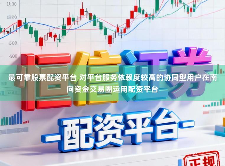 最可靠股票配资平台 对平台服务依赖度较高的协同型用户在南向资金交易圈运用配资平台