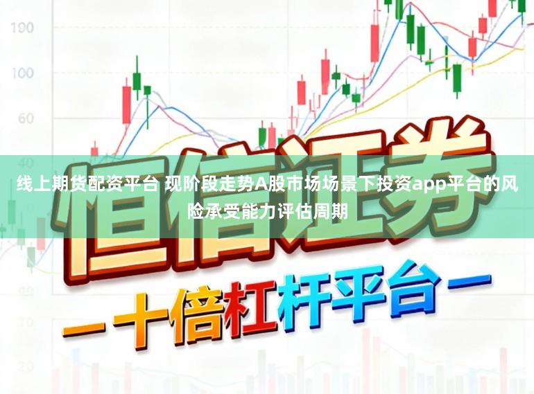 线上期货配资平台 现阶段走势A股市场场景下投资app平台的风险承受能力评估周期