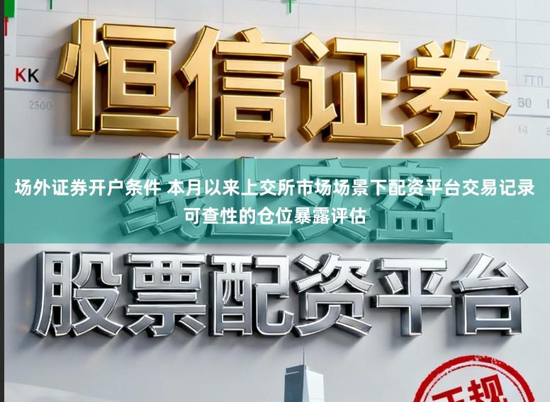 场外证券开户条件 本月以来上交所市场场景下配资平台交易记录可查性的仓位暴露评估
