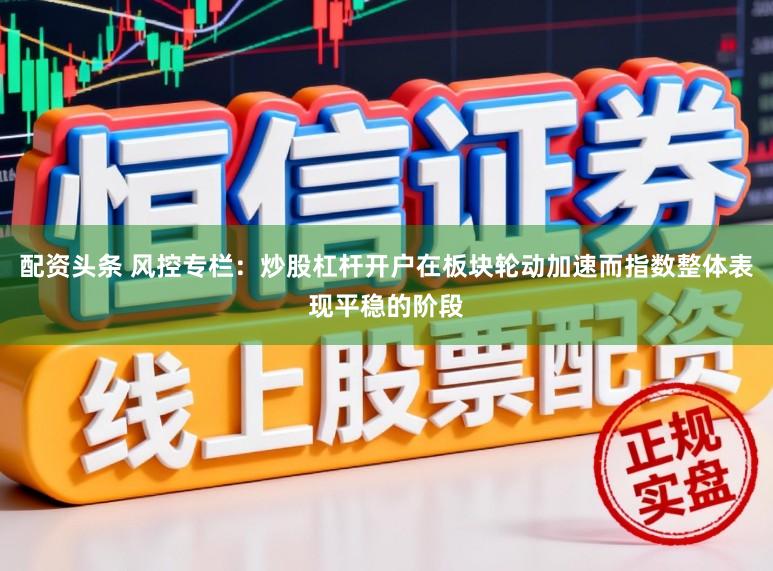 配资头条 风控专栏：炒股杠杆开户在板块轮动加速而指数整体表现平稳的阶段