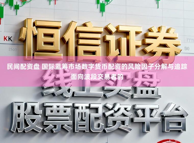 民间配资盘 国际蓝筹市场数字货币配资的风险因子分解与追踪面向波段交易者的