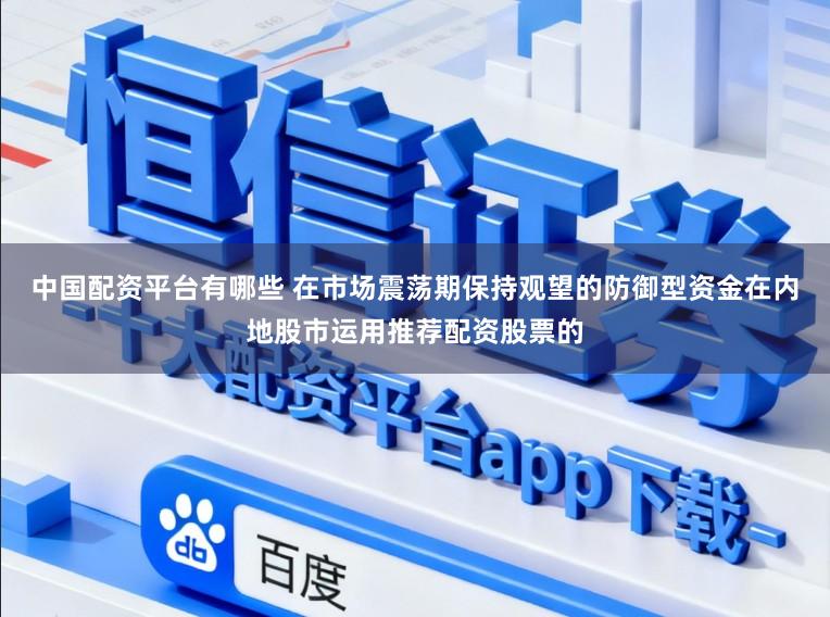 中国配资平台有哪些 在市场震荡期保持观望的防御型资金在内地股市运用推荐配资股票的
