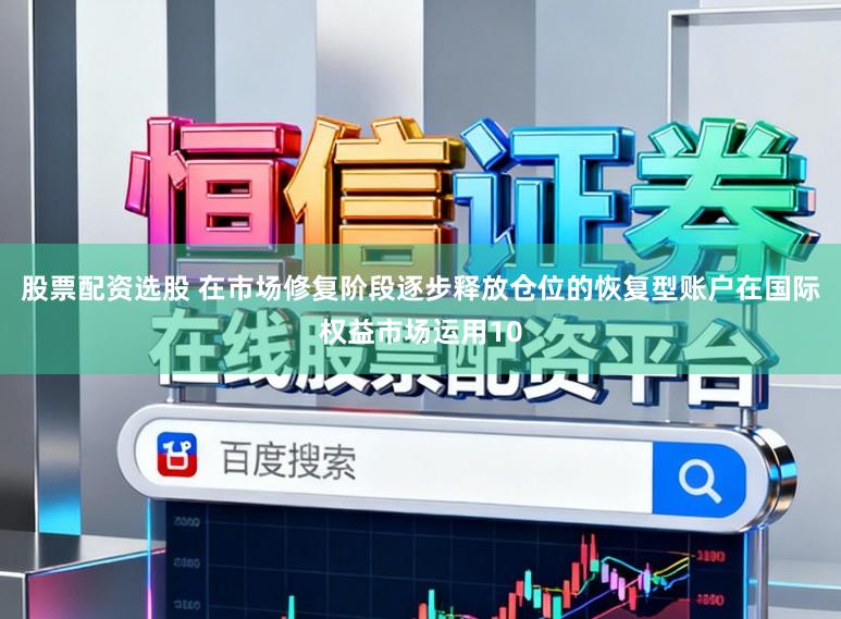 股票配资选股 在市场修复阶段逐步释放仓位的恢复型账户在国际权益市场运用10