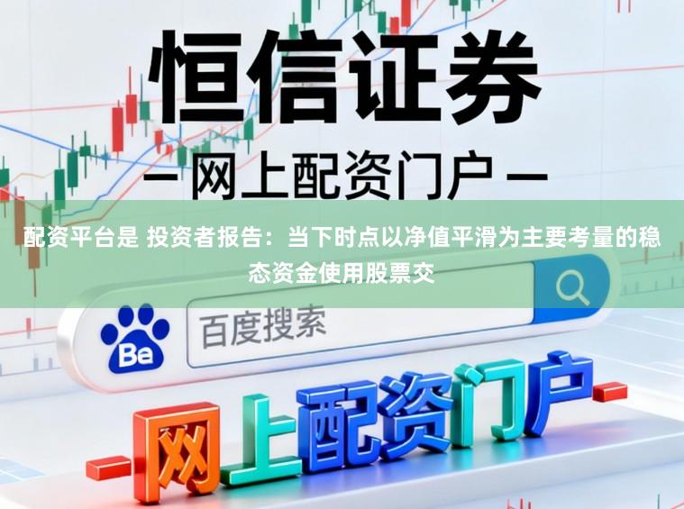 配资平台是 投资者报告：当下时点以净值平滑为主要考量的稳态资金使用股票交