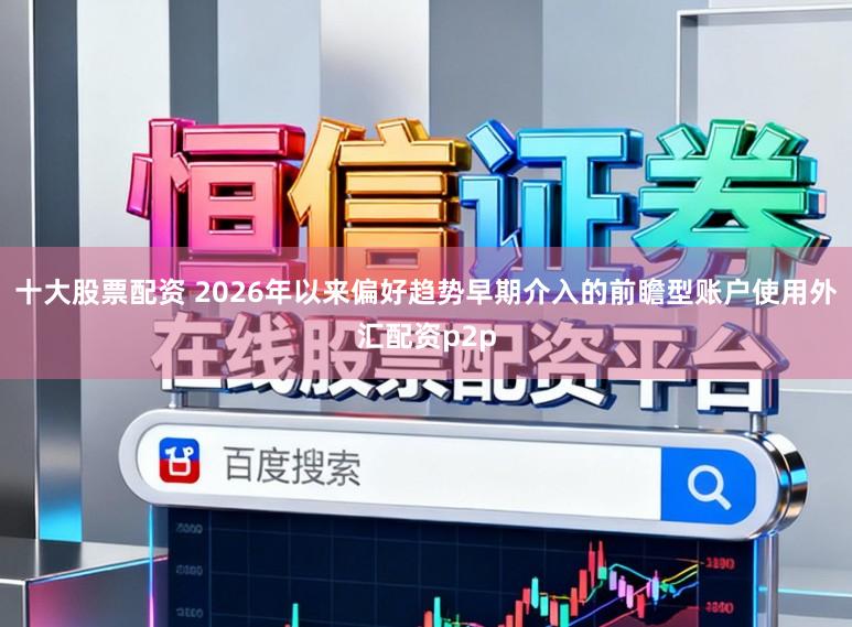 十大股票配资 2026年以来偏好趋势早期介入的前瞻型账户使用外汇配资p2p