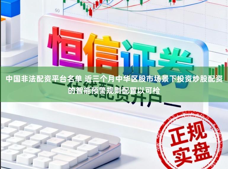 中国非法配资平台名单 近三个月中华区股市场景下投资炒股配资的智能预警规则配置以可检