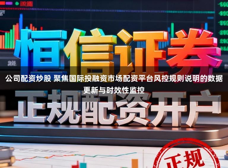 公司配资炒股 聚焦国际投融资市场配资平台风控规则说明的数据更新与时效性监控