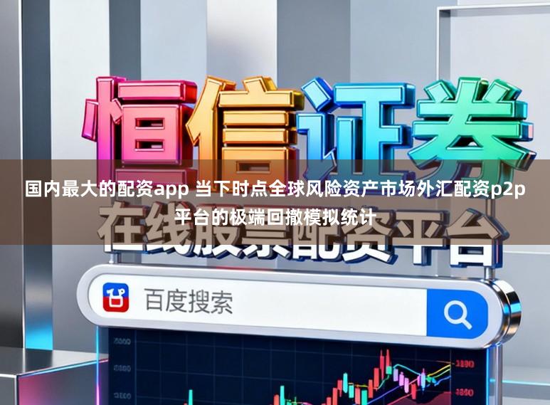 国内最大的配资app 当下时点全球风险资产市场外汇配资p2p平台的极端回撤模拟统计