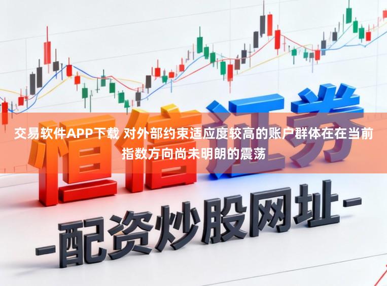 交易软件APP下载 对外部约束适应度较高的账户群体在在当前指数方向尚未明朗的震荡