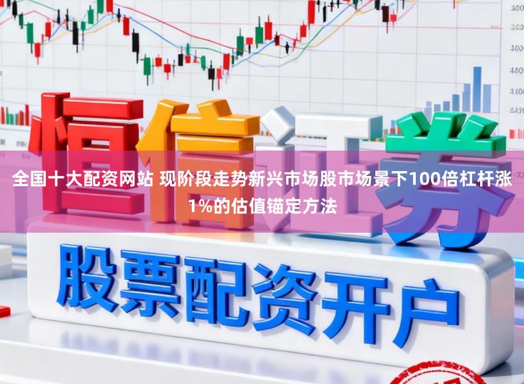全国十大配资网站 现阶段走势新兴市场股市场景下100倍杠杆涨1%的估值锚定方法