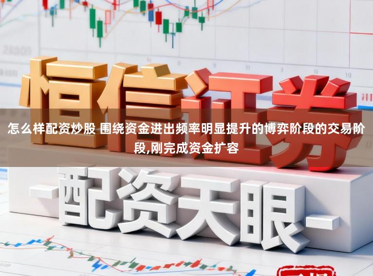 怎么样配资炒股 围绕资金进出频率明显提升的博弈阶段的交易阶段,刚完成资金扩容