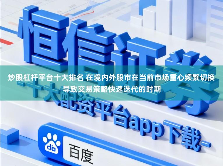 炒股杠杆平台十大排名 在境内外股市在当前市场重心频繁切换导致交易策略快速迭代的时期