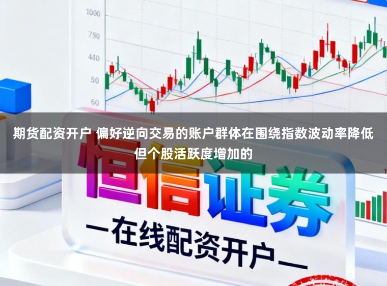 期货配资开户 偏好逆向交易的账户群体在围绕指数波动率降低但个股活跃度增加的