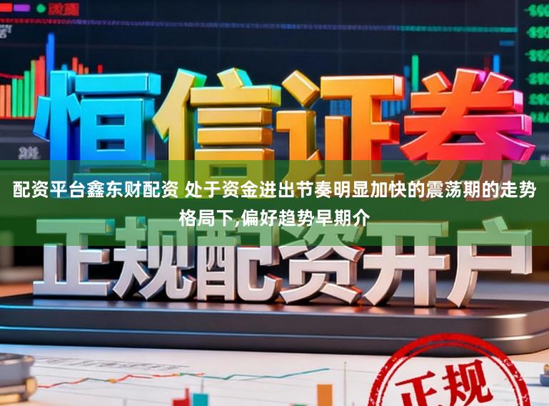 配资平台鑫东财配资 处于资金进出节奏明显加快的震荡期的走势格局下,偏好趋势早期介