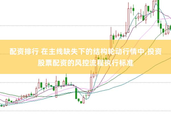 配资排行 在主线缺失下的结构轮动行情中,投资股票配资的风控流程执行标准
