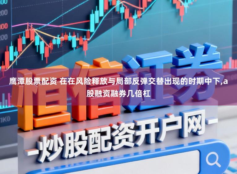 鹰潭股票配资 在在风险释放与局部反弹交替出现的时期中下,a股融资融券几倍杠
