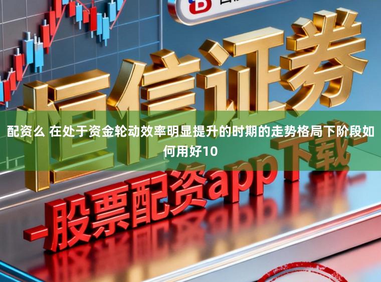 配资么 在处于资金轮动效率明显提升的时期的走势格局下阶段如何用好10