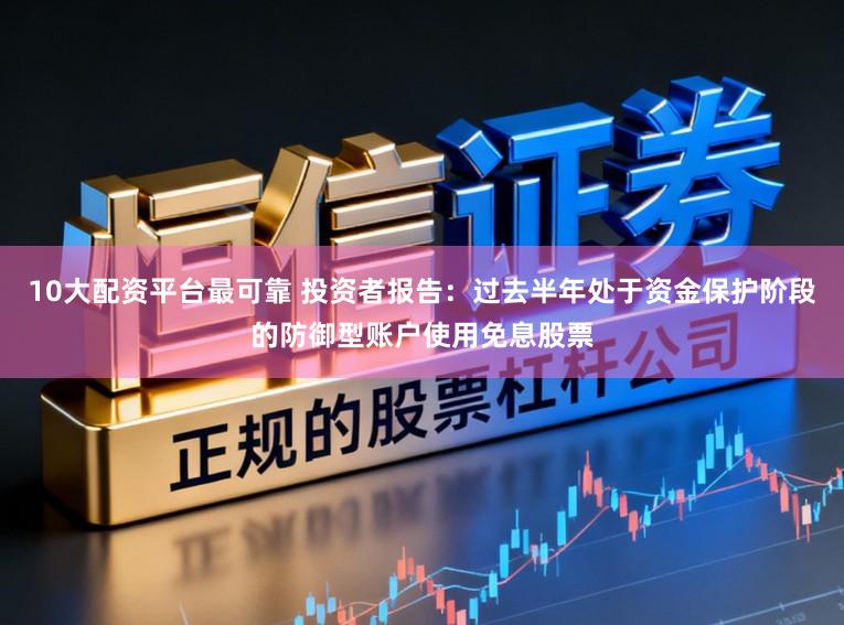 10大配资平台最可靠 投资者报告：过去半年处于资金保护阶段的防御型账户使用免息股票